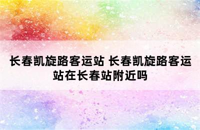 长春凯旋路客运站 长春凯旋路客运站在长春站附近吗